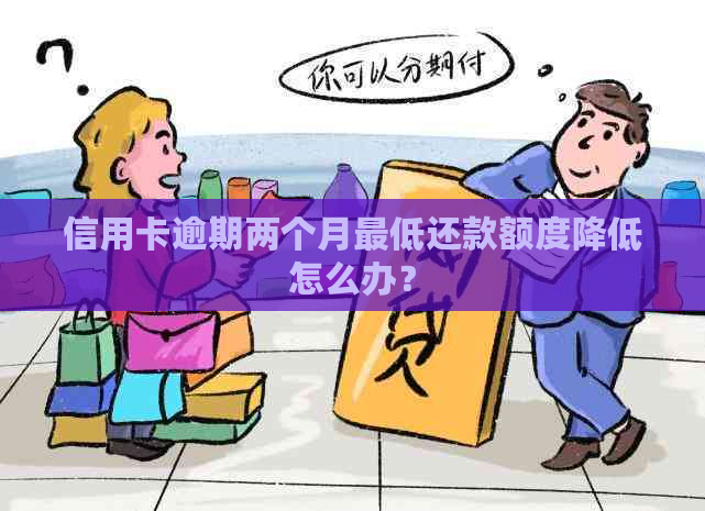 信用卡逾期两个月更低还款额度降低怎么办？