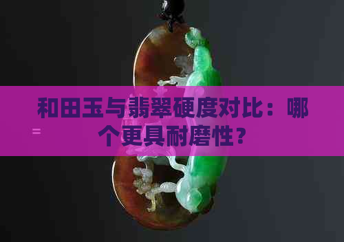 和田玉与翡翠硬度对比：哪个更具耐磨性？