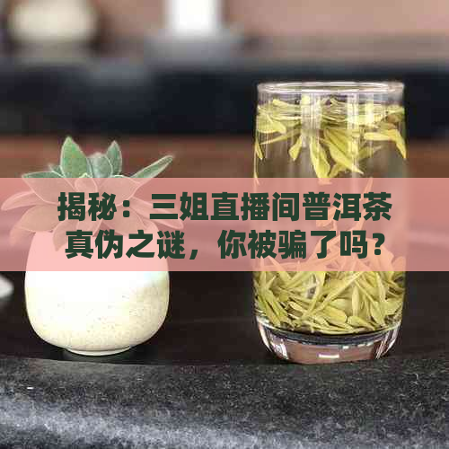 揭秘：三姐直播间普洱茶真伪之谜，你被骗了吗？