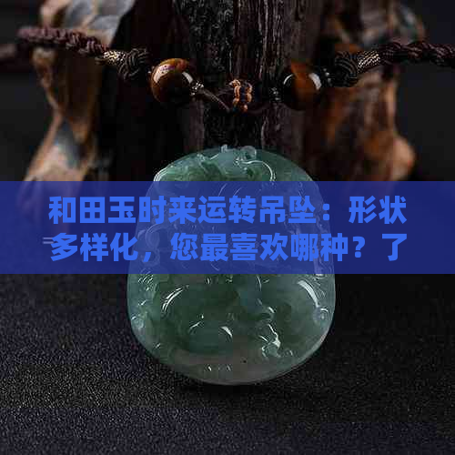 和田玉时来运转吊坠：形状多样化，您最喜欢哪种？了解不同形状的优缺点