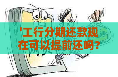 '工行分期还款现在可以提前还吗？怎么操作？'。