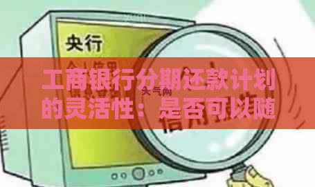 工商银行分期还款计划的灵活性：是否可以随时提前还款？