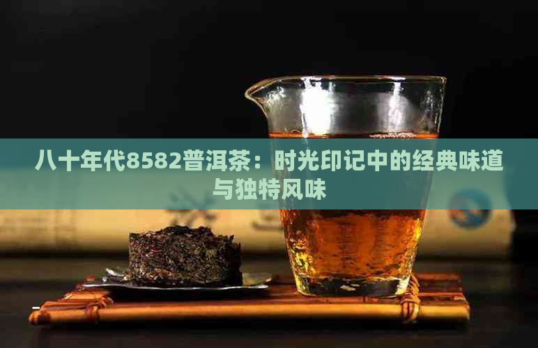 八十年代8582普洱茶：时光印记中的经典味道与独特风味