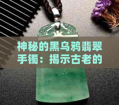 神秘的黑乌鸦翡翠手镯：揭示古老的传说与现代魅力