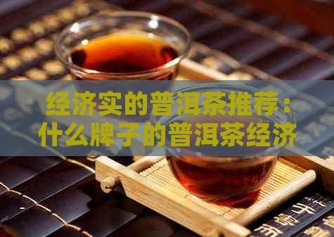 经济实的普洱茶推荐：什么牌子的普洱茶经济实？