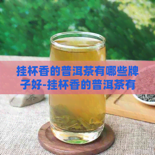 挂杯香的普洱茶有哪些牌子好-挂杯香的普洱茶有哪些牌子好喝