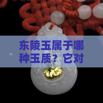 东陵玉属于哪种玉质？它对身体有何影响？为何不能佩戴？它的价值如何？