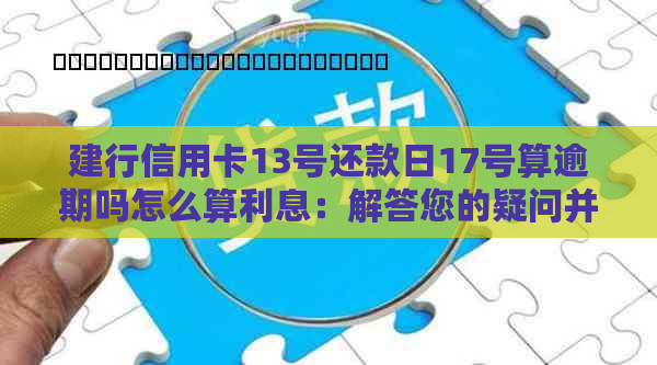 建行信用卡13号还款日17号算逾期吗怎么算利息：解答您的疑问并提供相关建议