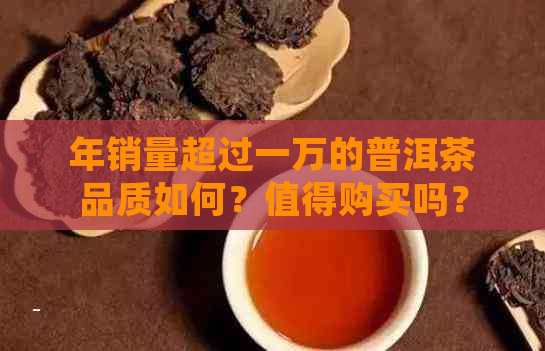 年销量超过一万的普洱茶品质如何？值得购买吗？