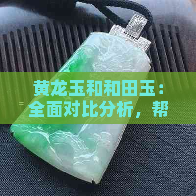 黄龙玉和和田玉：全面对比分析，帮助您做出更佳选择