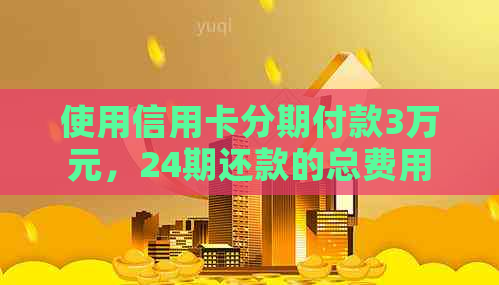 使用信用卡分期付款3万元，24期还款的总费用是多少？