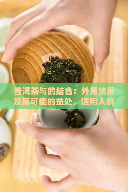 普洱茶与的结合：外用效果及其可能的益处、适用人群与使用方法全面解析