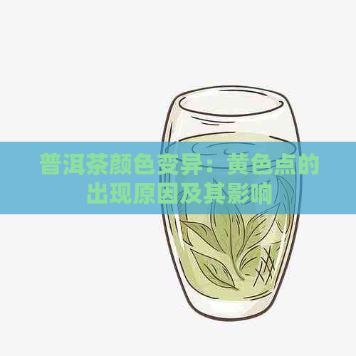 普洱茶颜色变异：黄色点的出现原因及其影响