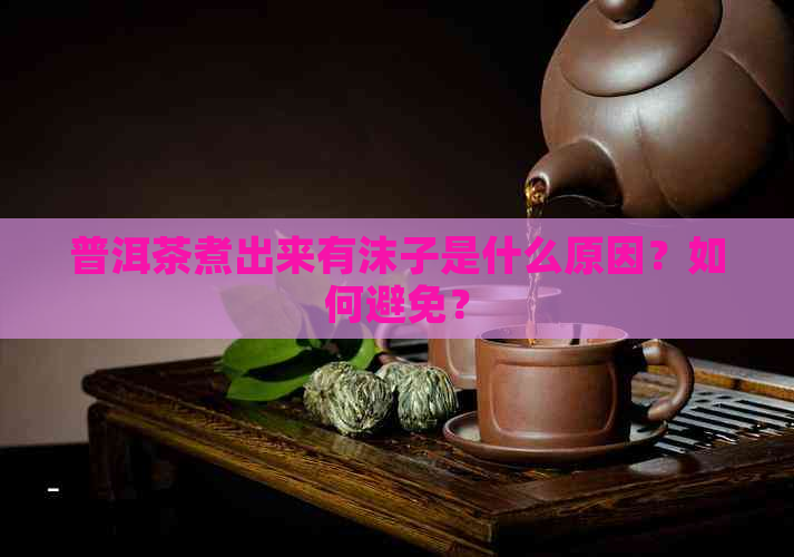 普洱茶煮出来有沫子是什么原因？如何避免？