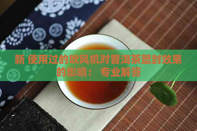 新 使用过的吹风机对普洱茶塑封效果的影响： 专业解答