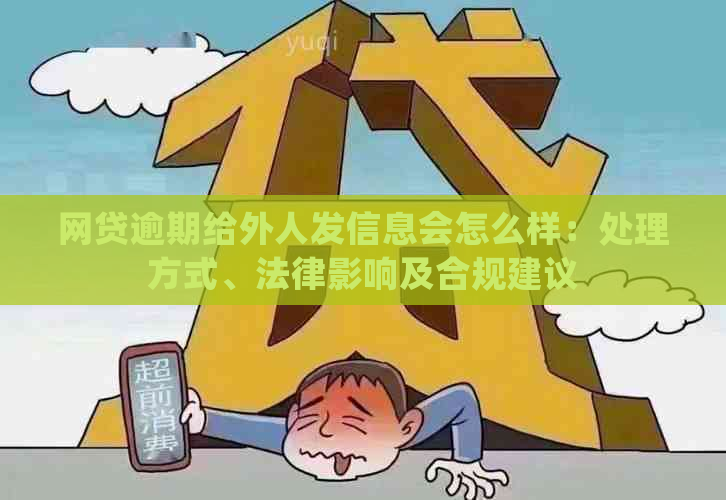 网贷逾期给外人发信息会怎么样：处理方式、法律影响及合规建议