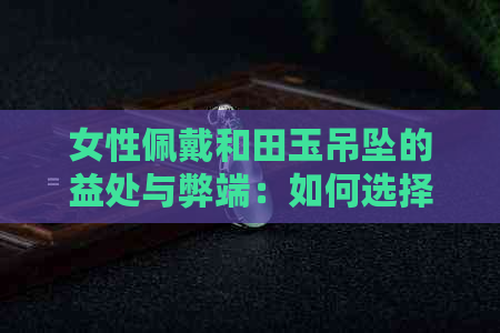 女性佩戴和田玉吊坠的益处与弊端：如何选择合适的款式以及保养方法