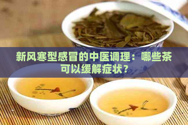 新风寒型感冒的中医调理：哪些茶可以缓解症状？