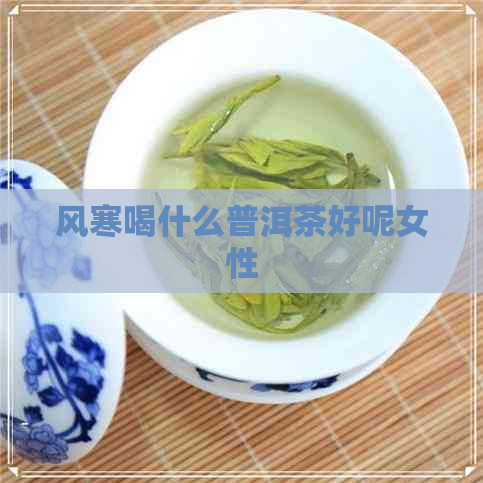 风寒喝什么普洱茶好呢女性