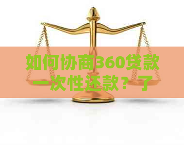 如何协商360贷款一次性还款？了解全部解决方案和步骤