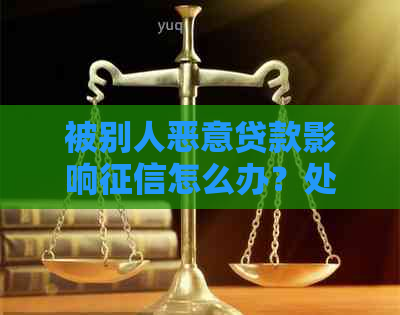 被别人恶意贷款影响怎么办？处理方法和应对措