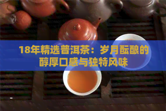 18年精选普洱茶：岁月酝酿的醇厚口感与独特风味