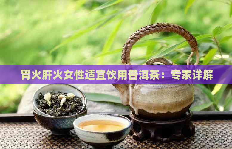 胃火肝火女性适宜饮用普洱茶：专家详解