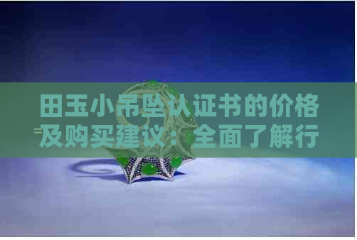 田玉小吊坠认证书的价格及购买建议：全面了解行情与品质保障