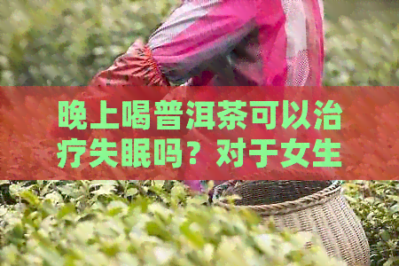 晚上喝普洱茶可以治疗失眠吗？对于女生来说有什么建议？