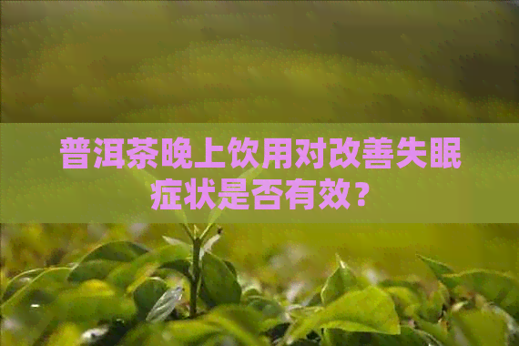 普洱茶晚上饮用对改善失眠症状是否有效？