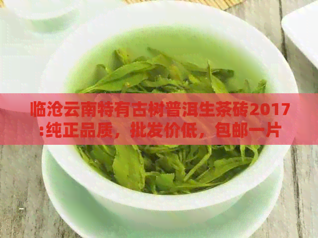 临沧云南特有古树普洱生茶砖2017:纯正品质，批发价低，包邮一片