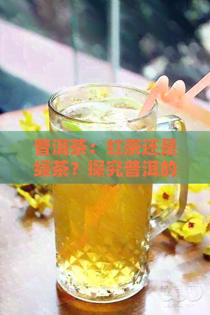 普洱茶：红茶还是绿茶？探究普洱的茶叶分类与特点