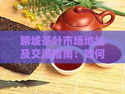 聊城茶叶市场地址及交通指南：如何找到最适合您的茶叶店铺？