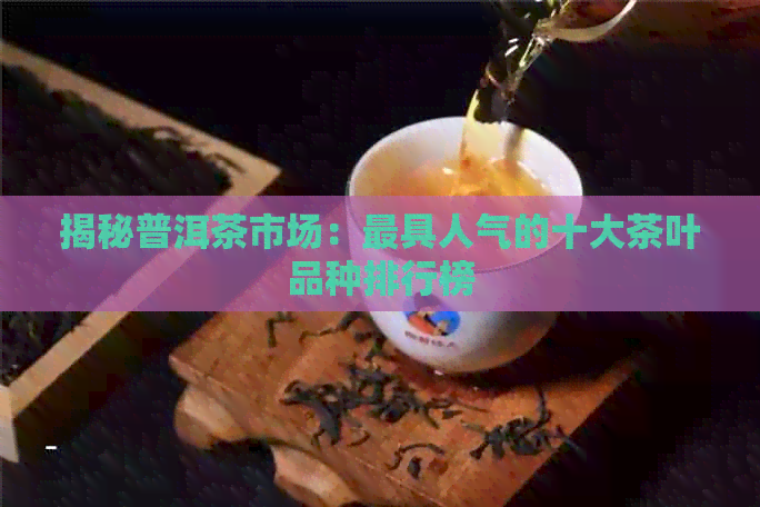 揭秘普洱茶市场：更具人气的十大茶叶品种排行榜