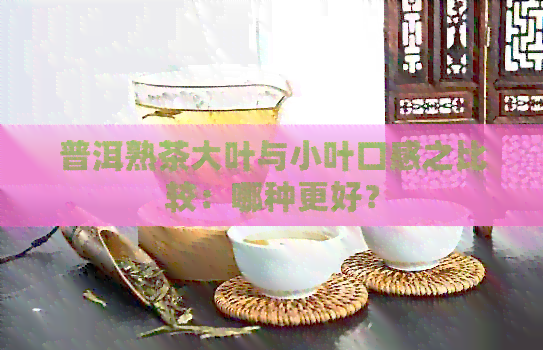 普洱熟茶大叶与小叶口感之比较：哪种更好？