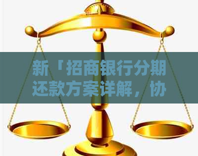 新「招商银行分期还款方案详解，协商期限与还款方式一应俱全」