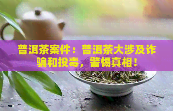 普洱茶案件：普洱茶大涉及诈骗和投，警惕真相！