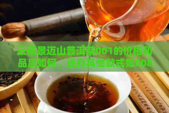 云南景迈山普洱茶001的价格和品质如何，还有其他款式如0085和001吗？