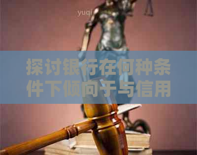 探讨银行在何种条件下倾向于与信用卡逾期客户协商还款