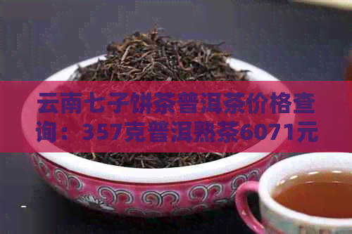 云南七子饼茶普洱茶价格查询：357克普洱熟茶6071元，5771元，9579元。