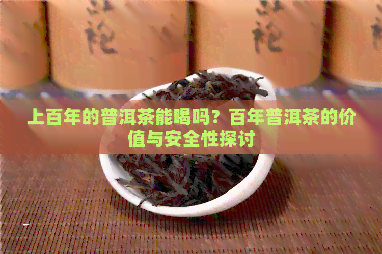 上百年的普洱茶能喝吗？百年普洱茶的价值与安全性探讨