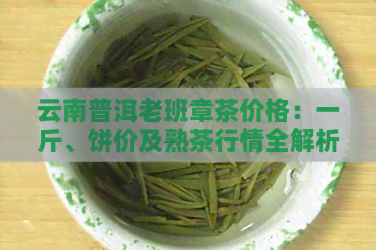 云南普洱老班章茶价格：一斤、饼价及熟茶行情全解析