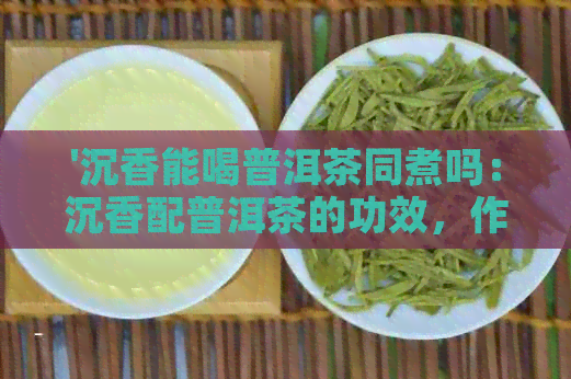 '沉香能喝普洱茶同煮吗：沉香配普洱茶的功效，作用及存放方式'