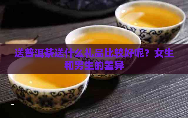 送普洱茶送什么礼品比较好呢？女生和男生的差异