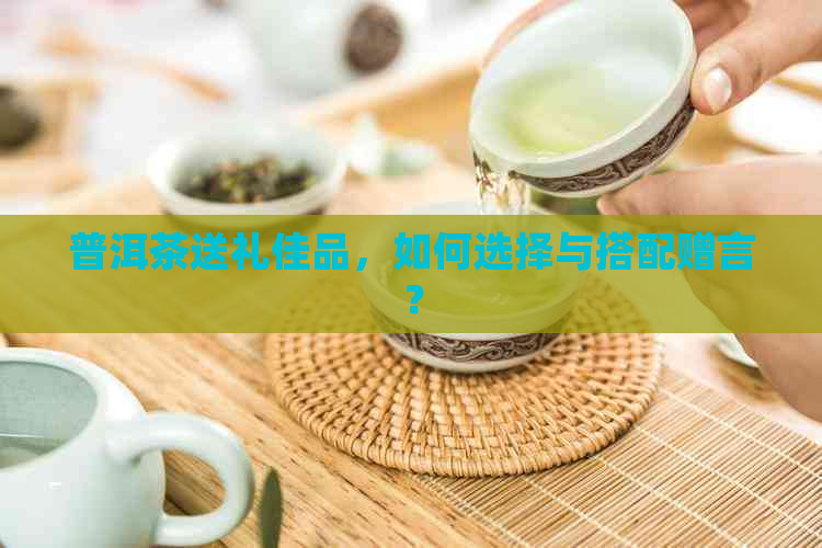 普洱茶送礼佳品，如何选择与搭配赠言？