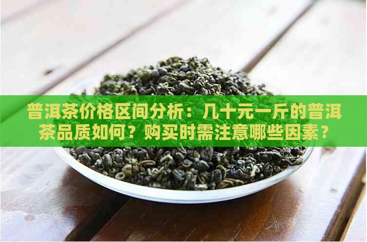 普洱茶价格区间分析：几十元一斤的普洱茶品质如何？购买时需注意哪些因素？