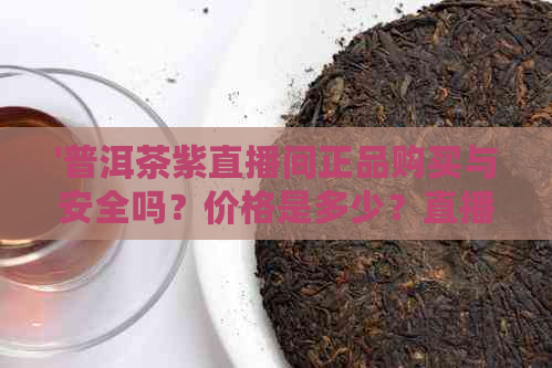 '普洱茶紫直播间正品购买与安全吗？价格是多少？直播间的普洱茶真实性'