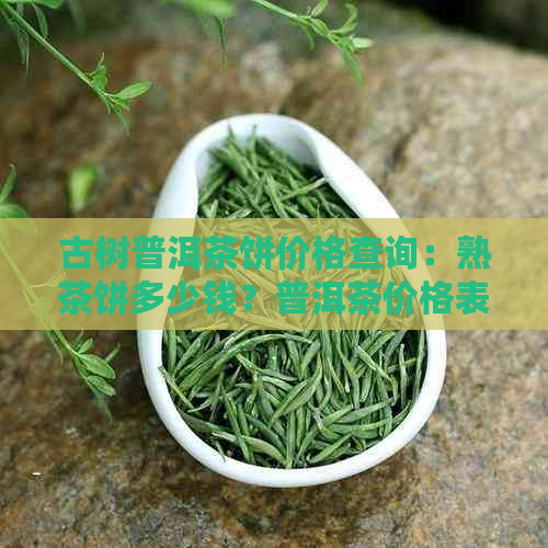 古树普洱茶饼价格查询：熟茶饼多少钱？普洱茶价格表一览！