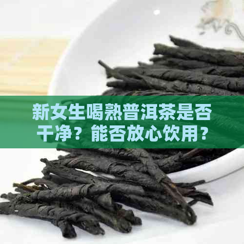 新女生喝熟普洱茶是否干净？能否放心饮用？