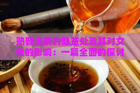 熟普洱茶的健益处及其对女性的影响：一篇全面的探讨